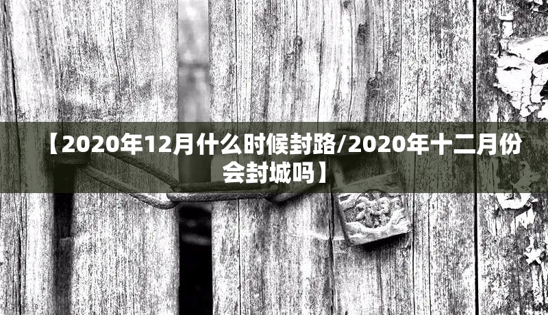 【2020年12月什么时候封路/2020年十二月份会封城吗】