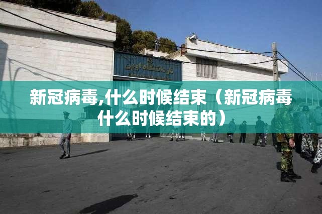 新冠病毒,什么时候结束（新冠病毒什么时候结束的）