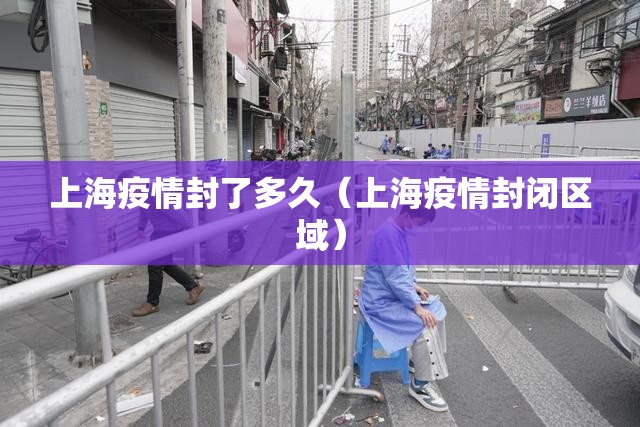 上海疫情封了多久（上海疫情封闭区域）