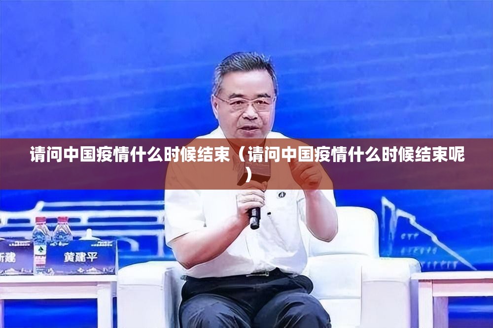 请问中国疫情什么时候结束（请问中国疫情什么时候结束呢）