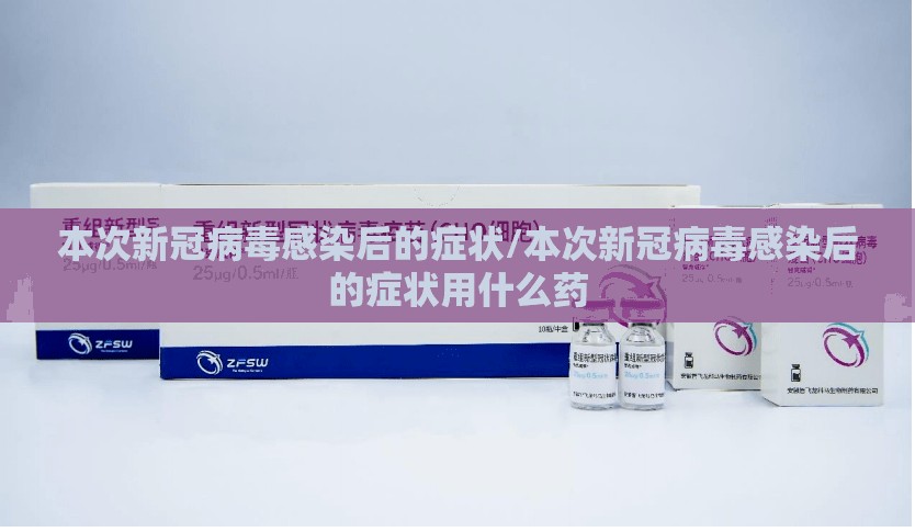 本次新冠病毒感染后的症状/本次新冠病毒感染后的症状用什么药