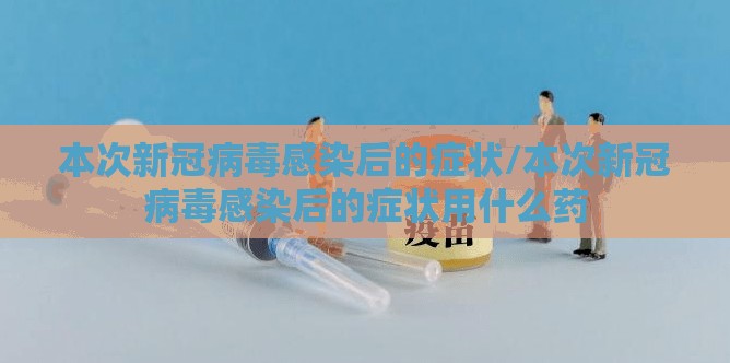 本次新冠病毒感染后的症状/本次新冠病毒感染后的症状用什么药