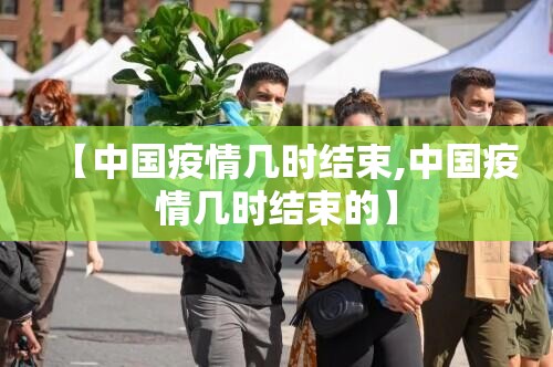 【中国疫情几时结束,中国疫情几时结束的】