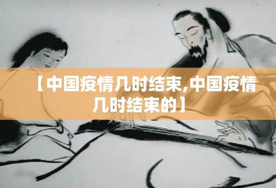 【中国疫情几时结束,中国疫情几时结束的】