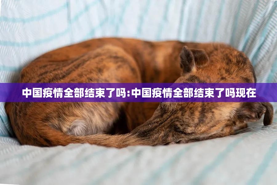 中国疫情全部结束了吗:中国疫情全部结束了吗现在
