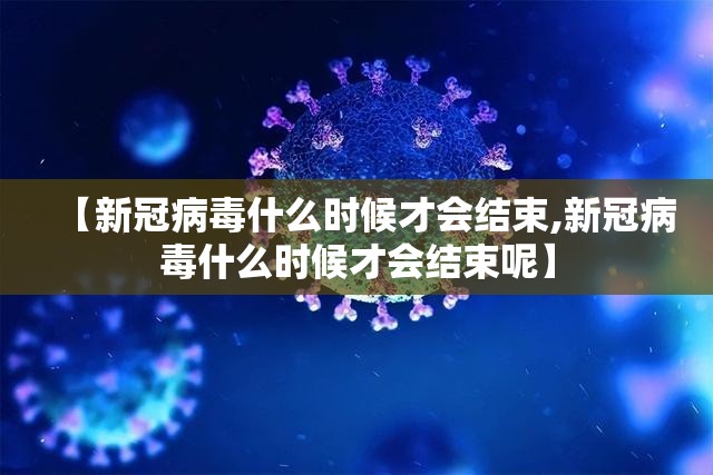 【新冠病毒什么时候才会结束,新冠病毒什么时候才会结束呢】