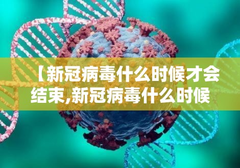 【新冠病毒什么时候才会结束,新冠病毒什么时候才会结束呢】