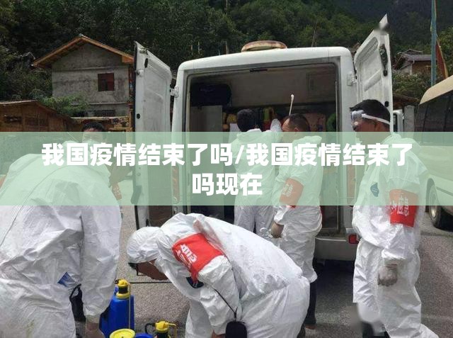 我国疫情结束了吗/我国疫情结束了吗现在