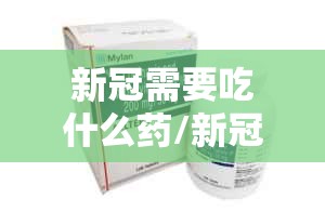新冠需要吃什么药/新冠需要吃什么药吗