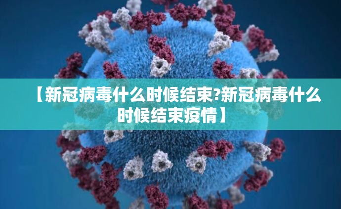 【新冠病毒什么时候结束?新冠病毒什么时候结束疫情】
