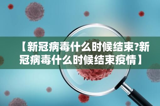 【新冠病毒什么时候结束?新冠病毒什么时候结束疫情】