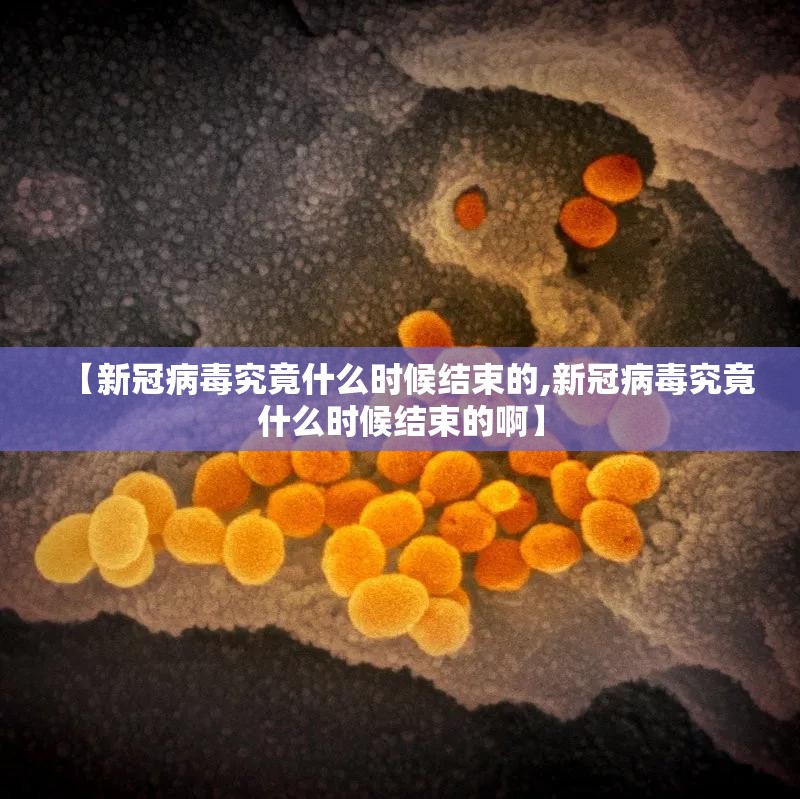 【新冠病毒究竟什么时候结束的,新冠病毒究竟什么时候结束的啊】