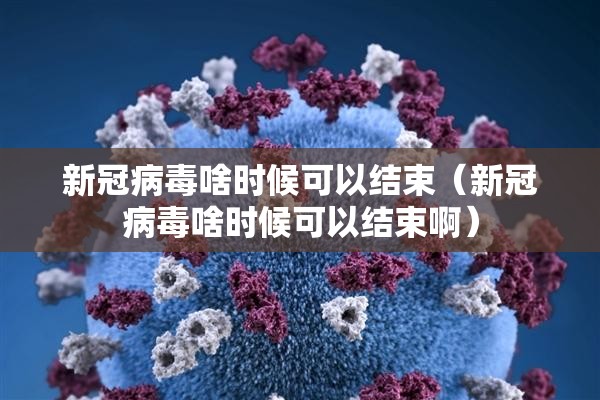 新冠病毒啥时候可以结束（新冠病毒啥时候可以结束啊）