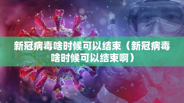 新冠病毒啥时候可以结束（新冠病毒啥时候可以结束啊）