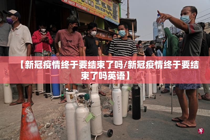 【新冠疫情终于要结束了吗/新冠疫情终于要结束了吗英语】