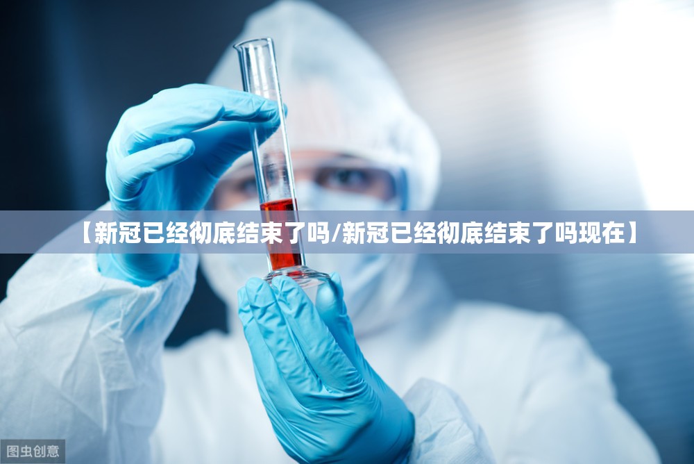 【新冠已经彻底结束了吗/新冠已经彻底结束了吗现在】