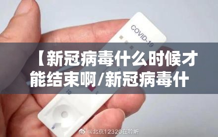 【新冠病毒什么时候才能结束啊/新冠病毒什么时候才能结束啊现在】