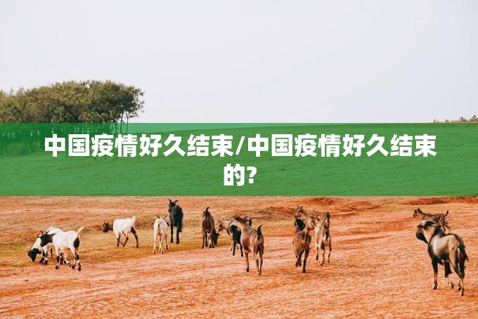 中国疫情好久结束/中国疫情好久结束的?