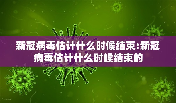 新冠病毒估计什么时候结束:新冠病毒估计什么时候结束的