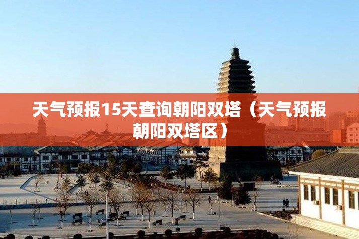 天气预报15天查询朝阳双塔（天气预报朝阳双塔区）