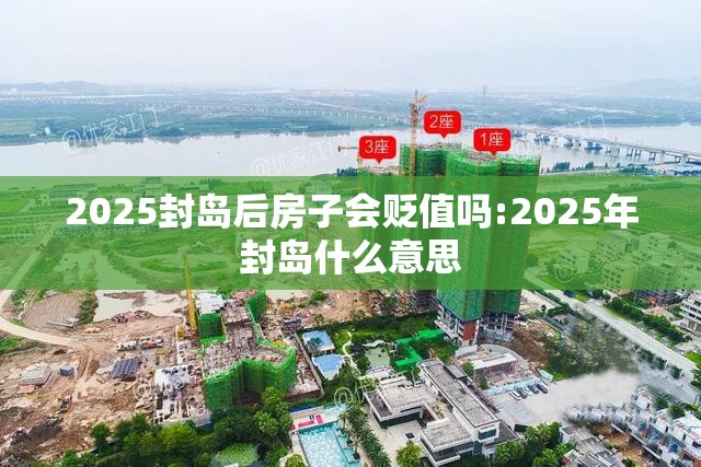2025封岛后房子会贬值吗:2025年封岛什么意思