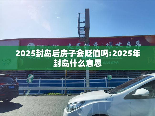 2025封岛后房子会贬值吗:2025年封岛什么意思