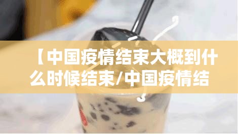 【中国疫情结束大概到什么时候结束/中国疫情结束大概到什么时候结束呢】