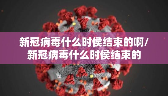 新冠病毒什么时侯结束的啊/新冠病毒什么时侯结束的