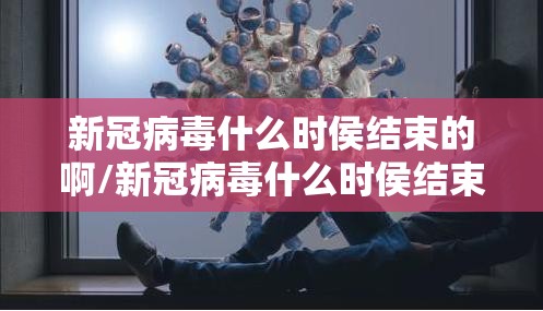 新冠病毒什么时侯结束的啊/新冠病毒什么时侯结束的
