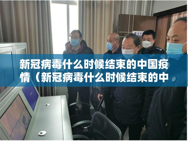 新冠病毒什么时候结束的中国疫情（新冠病毒什么时候结束的中国疫情防控）