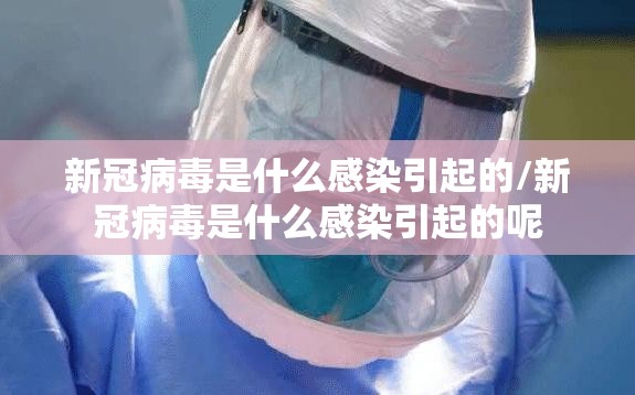 新冠病毒是什么感染引起的/新冠病毒是什么感染引起的呢
