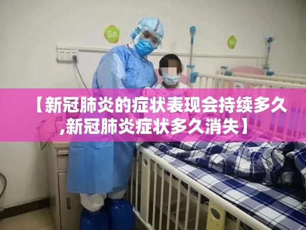 【新冠肺炎的症状表现会持续多久,新冠肺炎症状多久消失】