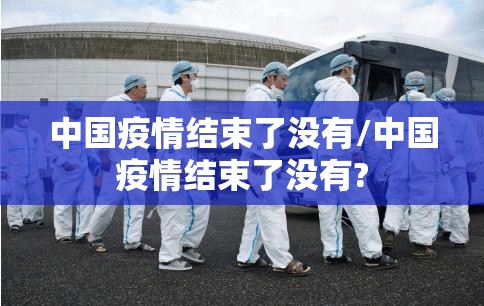 中国疫情结束了没有/中国疫情结束了没有?