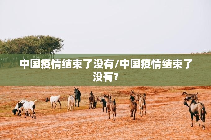中国疫情结束了没有/中国疫情结束了没有?