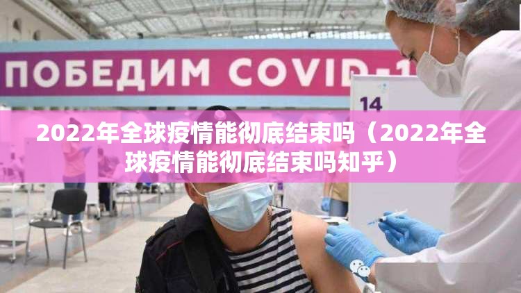 2022年全球疫情能彻底结束吗（2022年全球疫情能彻底结束吗知乎）