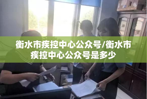衡水市疾控中心公众号/衡水市疾控中心公众号是多少