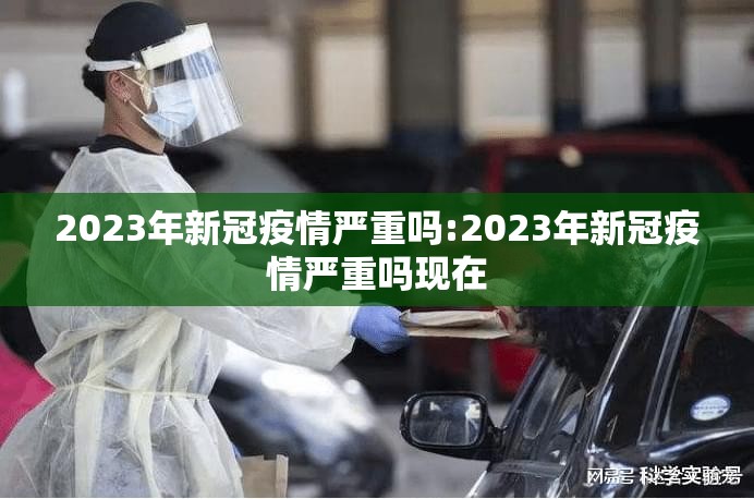 2023年新冠疫情严重吗:2023年新冠疫情严重吗现在