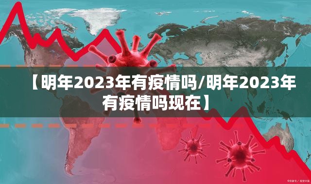 【明年2023年有疫情吗/明年2023年有疫情吗现在】