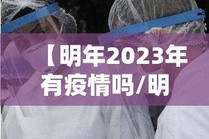 【明年2023年有疫情吗/明年2023年有疫情吗现在】