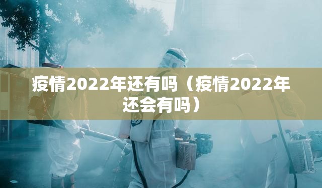 疫情2022年还有吗（疫情2022年还会有吗）