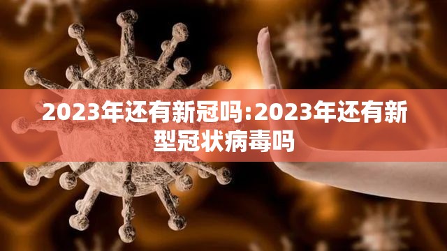 2023年还有新冠吗:2023年还有新型冠状病毒吗