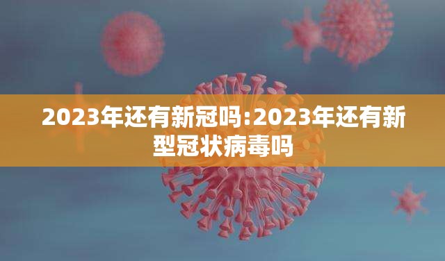 2023年还有新冠吗:2023年还有新型冠状病毒吗
