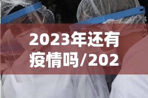 2023年还有疫情吗/2023年还在疫情吗
