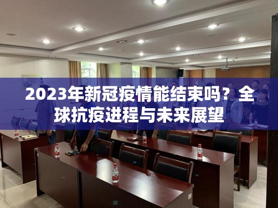2023年新冠疫情能结束吗？全球抗疫进程与未来展望