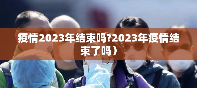 疫情开始与结束时间总共多少年/疫情开始的时候是几几年