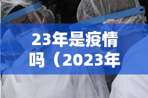 23年是疫情吗（2023年是疫情吗）