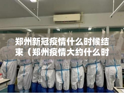 郑州新冠疫情什么时候结束（郑州疫情大约什么时候结束）
