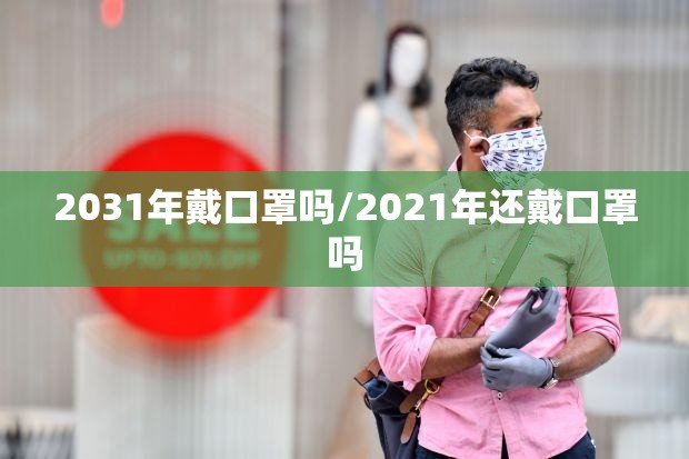 2031年戴口罩吗/2021年还戴口罩吗