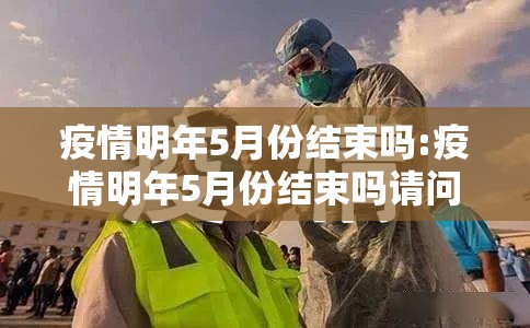 疫情明年5月份结束吗:疫情明年5月份结束吗请问
