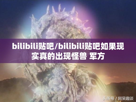 bilibili贴吧/bilibili贴吧如果现实真的出现怪兽 军方